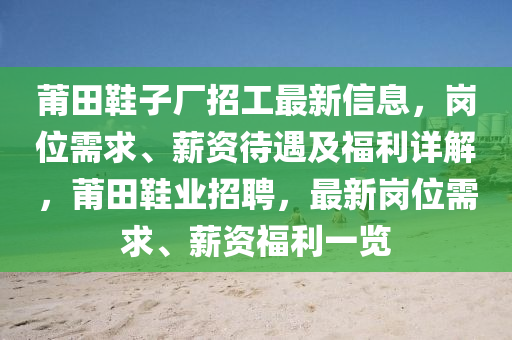 莆田鞋子厂招工最新信息，岗位需求、薪资待遇及福利详解，莆田鞋业招聘，最新岗位需求、薪资福利一览