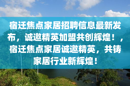 宿迁焦点家居招聘信息最新发布，诚邀精英加盟共创辉煌！，宿迁焦点家居诚邀精英，共铸家居行业新辉煌！