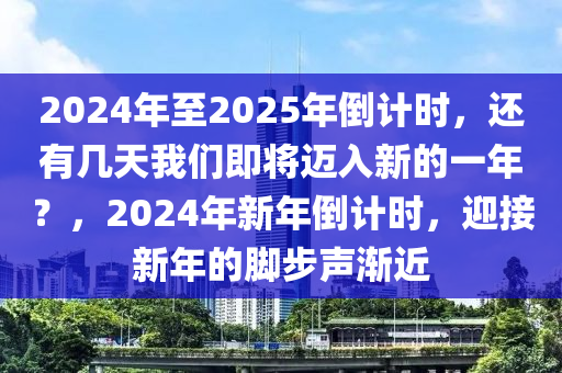 2024年至2025年倒计时，还有几天我们即将迈入新的一年？，2024年新年倒计时，迎接新年的脚步声渐近