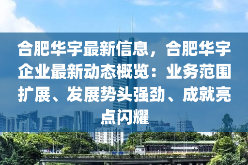 合肥华宇最新信息，合肥华宇企业最新动态概览：业务范围扩展、发展势头强劲、成就亮点闪耀