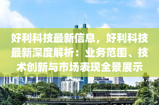 好利科技最新信息，好利科技最新深度解析：业务范围、技术创新与市场表现全景展示