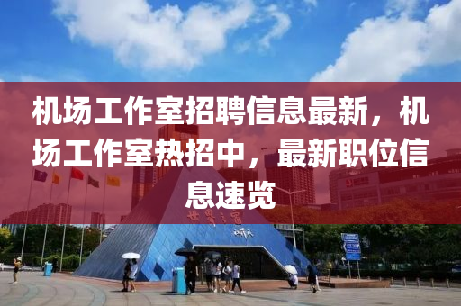 机场工作室招聘信息最新，机场工作室热招中，最新职位信息速览