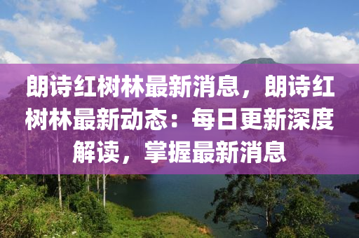 朗诗红树林最新消息，朗诗红树林最新动态：每日更新深度解读，掌握最新消息