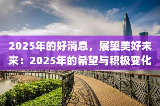 2025年的好消息，展望美好未来：2025年的希望与积极变化