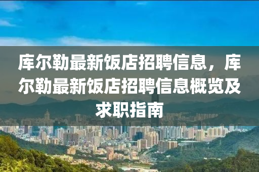 库尔勒最新饭店招聘信息，库尔勒最新饭店招聘信息概览及求职指南