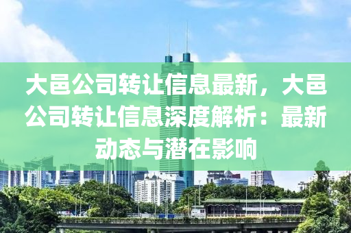 大邑公司转让信息最新，大邑公司转让信息深度解析：最新动态与潜在影响