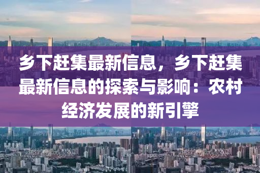 乡下赶集最新信息，乡下赶集最新信息的探索与影响：农村经济发展的新引擎