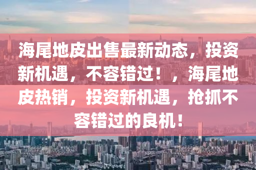 海尾地皮出售最新动态，投资新机遇，不容错过！，海尾地皮热销，投资新机遇，抢抓不容错过的良机！