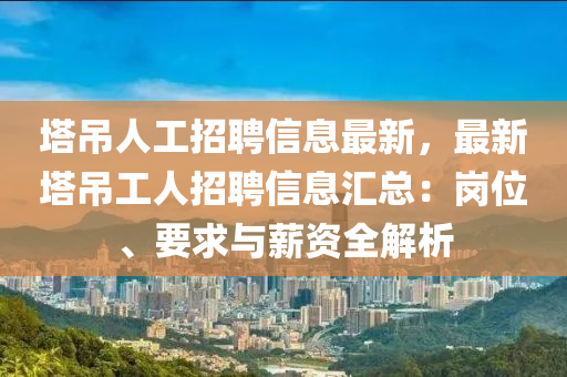 塔吊人工招聘信息最新，最新塔吊工人招聘信息汇总：岗位、要求与薪资全解析