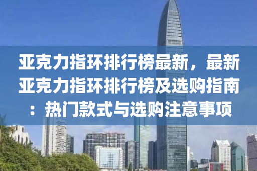 亚克力指环排行榜最新，最新亚克力指环排行榜及选购指南：热门款式与选购注意事项