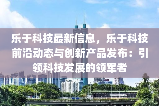 乐于科技最新信息，乐于科技前沿动态与创新产品发布：引领科技发展的领军者