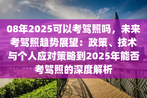 08年2025可以考驾照吗，未来考驾照趋势展望：政策、技术与个人应对策略到2025年能否考驾照的深度解析