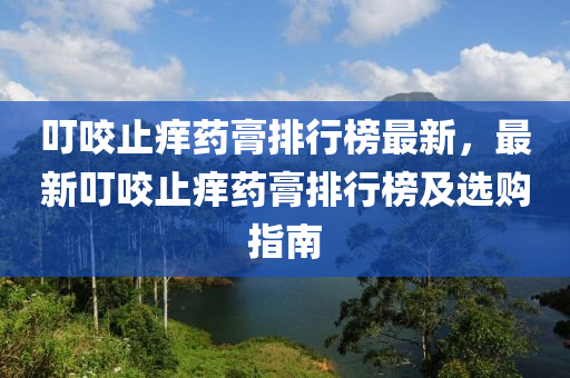 叮咬止痒药膏排行榜最新，最新叮咬止痒药膏排行榜及选购指南