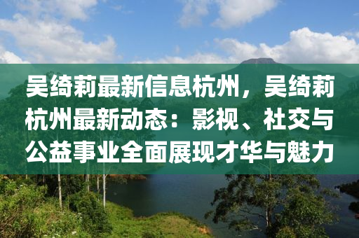 吴绮莉最新信息杭州，吴绮莉杭州最新动态：影视、社交与公益事业全面展现才华与魅力