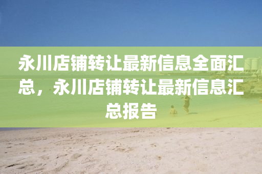 永川店铺转让最新信息全面汇总，永川店铺转让最新信息汇总报告