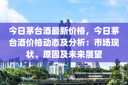 今日茅台酒最新价格，今日茅台酒价格动态及分析：市场现状、原因及未来展望