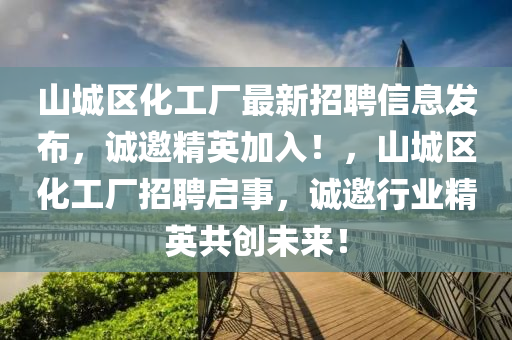 山城区化工厂最新招聘信息发布，诚邀精英加入！，山城区化工厂招聘启事，诚邀行业精英共创未来！