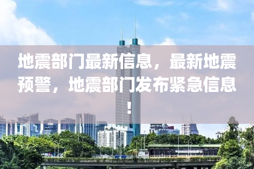 地震部门最新信息，最新地震预警，地震部门发布紧急信息！