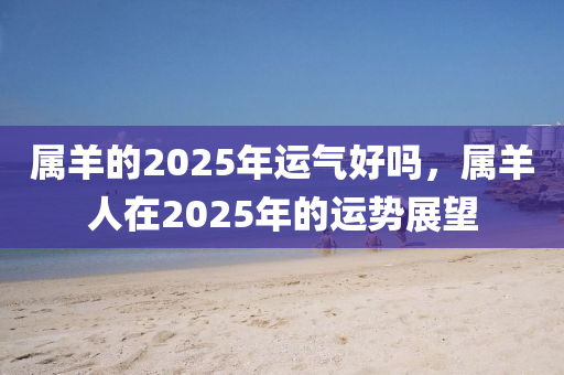 属羊的2025年运气好吗，属羊人在2025年的运势展望