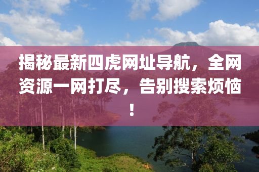 揭秘最新四虎网址导航，全网资源一网打尽，告别搜索烦恼！