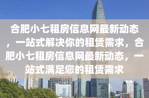 合肥小七租房信息网最新动态，一站式解决你的租赁需求，合肥小七租房信息网最新动态，一站式满足您的租赁需求