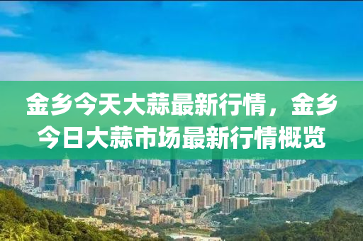 金乡今天大蒜最新行情，金乡今日大蒜市场最新行情概览