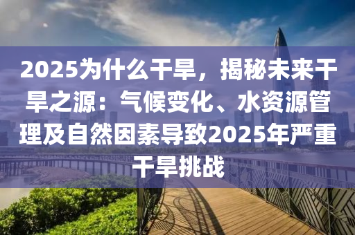 2025为什么干旱，揭秘未来干旱之源：气候变化、水资源管理及自然因素导致2025年严重干旱挑战