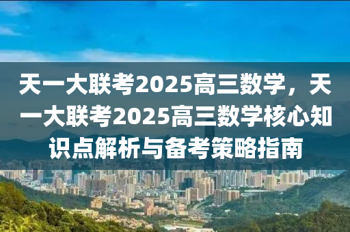 天一大联考2025高三数学，天一大联考2025高三数学核心知识点解析与备考策略指南