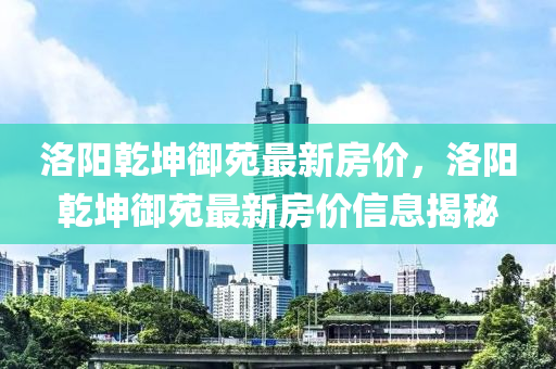 洛阳乾坤御苑最新房价，洛阳乾坤御苑最新房价信息揭秘