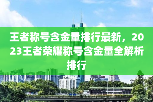 王者称号含金量排行最新，2023王者荣耀称号含金量全解析排行