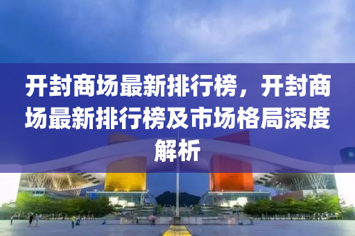 开封商场最新排行榜，开封商场最新排行榜及市场格局深度解析