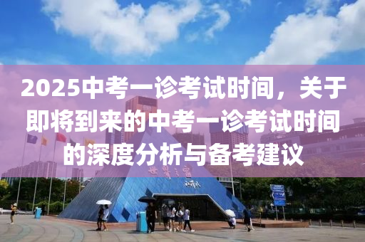 2025中考一诊考试时间，关于即将到来的中考一诊考试时间的深度分析与备考建议