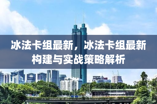 冰法卡组最新，冰法卡组最新构建与实战策略解析