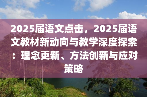 2025届语文点击，2025届语文教材新动向与教学深度探索：理念更新、方法创新与应对策略