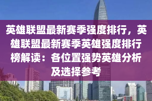 英雄联盟最新赛季强度排行，英雄联盟最新赛季英雄强度排行榜解读：各位置强势英雄分析及选择参考