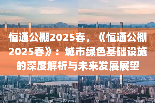 恒通公棚2025春，《恒通公棚2025春》：城市绿色基础设施的深度解析与未来发展展望