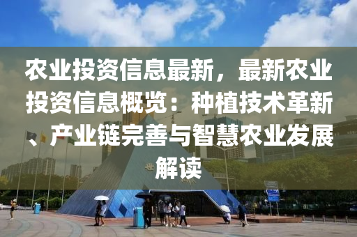 农业投资信息最新，最新农业投资信息概览：种植技术革新、产业链完善与智慧农业发展解读