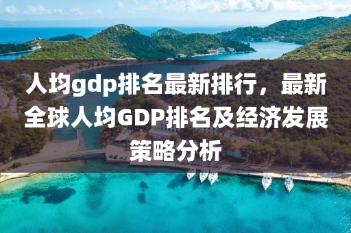 人均gdp排名最新排行，最新全球人均GDP排名及经济发展策略分析