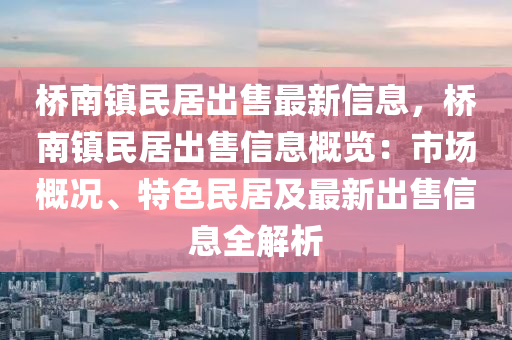 桥南镇民居出售最新信息，桥南镇民居出售信息概览：市场概况、特色民居及最新出售信息全解析