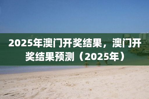 2025年澳门开奖结果，澳门开奖结果预测（2025年）