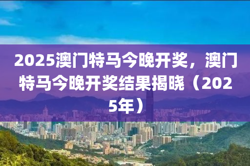 2025澳门特马今晚开奖，澳门特马今晚开奖结果揭晓（2025年）