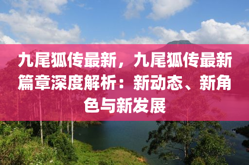 九尾狐传最新，九尾狐传最新篇章深度解析：新动态、新角色与新发展