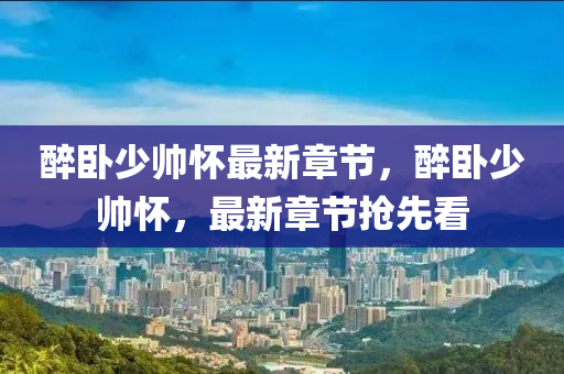 醉卧少帅怀最新章节，醉卧少帅怀，最新章节抢先看