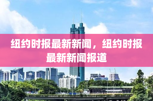 纽约时报最新新闻，纽约时报最新新闻报道