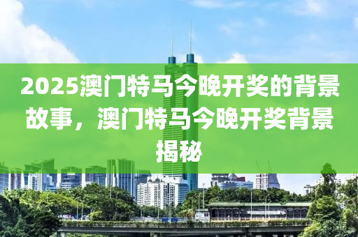 2025澳门特马今晚开奖的背景故事，澳门特马今晚开奖背景揭秘