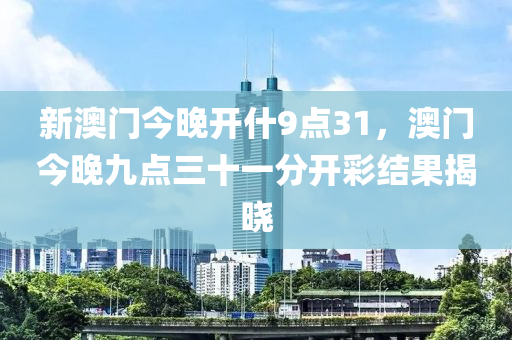 新澳门今晚开什9点31，澳门今晚九点三十一分开彩结果揭晓