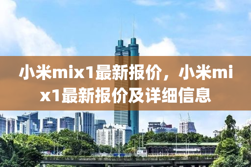 小米mix1最新报价，小米mix1最新报价及详细信息