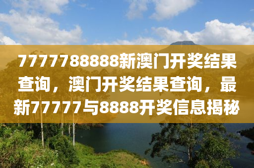 7777788888新澳门开奖结果查询，澳门开奖结果查询，最新77777与8888开奖信息揭秘