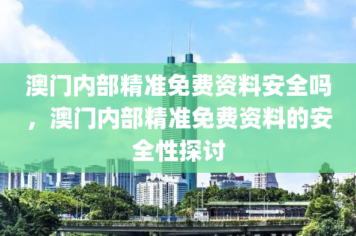 澳门内部精准免费资料安全吗，澳门内部精准免费资料的安全性探讨