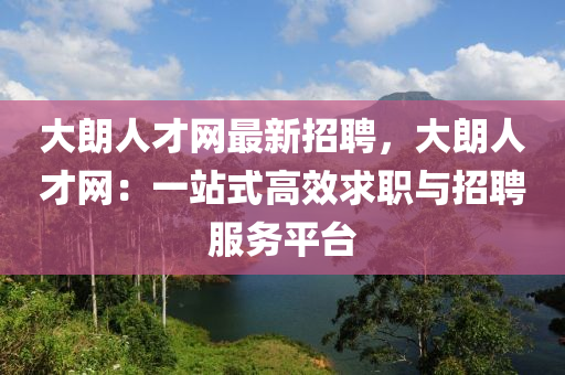 大朗人才网最新招聘，大朗人才网：一站式高效求职与招聘服务平台